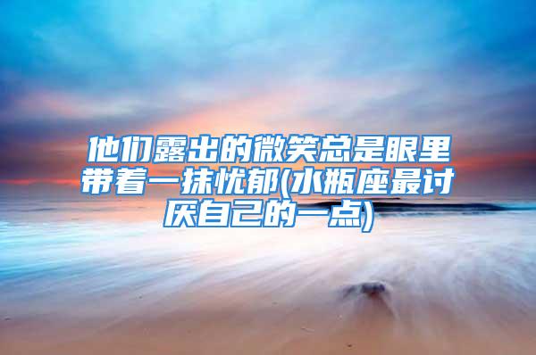 他们露出的微笑总是眼里带着一抹忧郁(水瓶座最讨厌自己的一点)