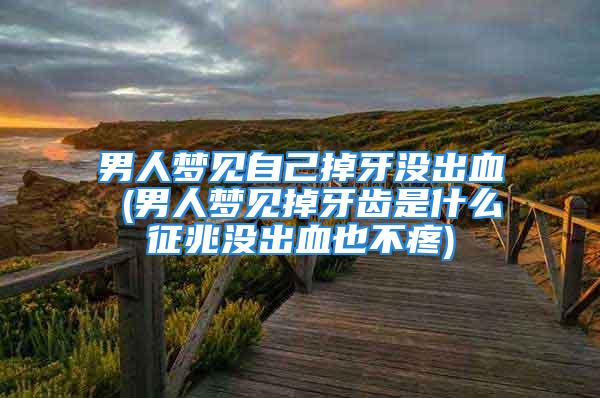 男人梦见自己掉牙没出血 (男人梦见掉牙齿是什么征兆没出血也不疼)