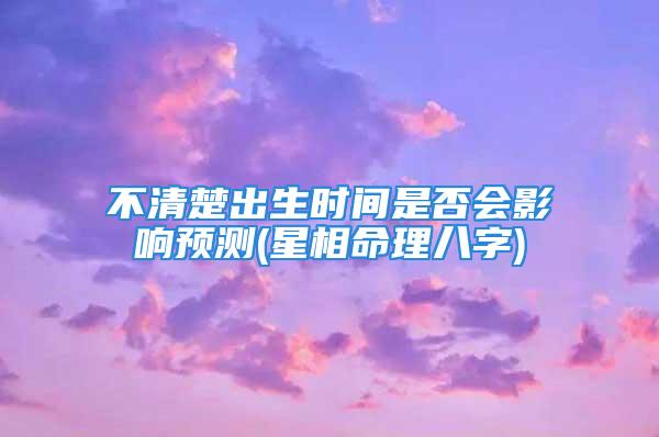 不清楚出生时间是否会影响预测(星相命理八字)