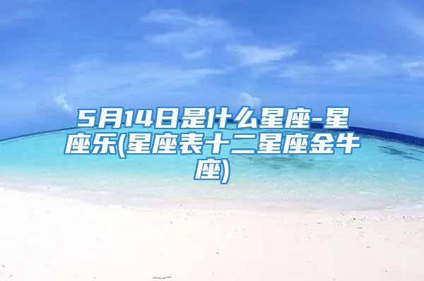 5月14日是什么星座-星座乐(星座表十二星座金牛座)