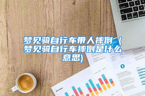 梦见骑自行车带人摔倒 (梦见骑自行车摔倒是什么意思)