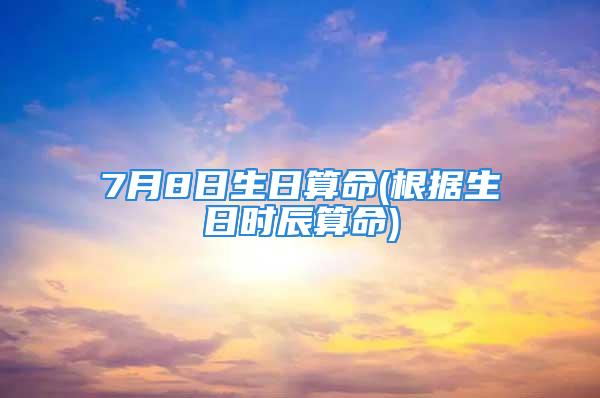 7月8日生日算命(根据生日时辰算命)