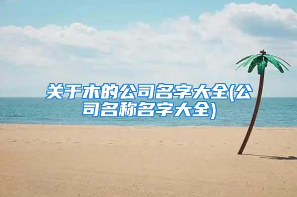 关于木的公司名字大全(公司名称名字大全)