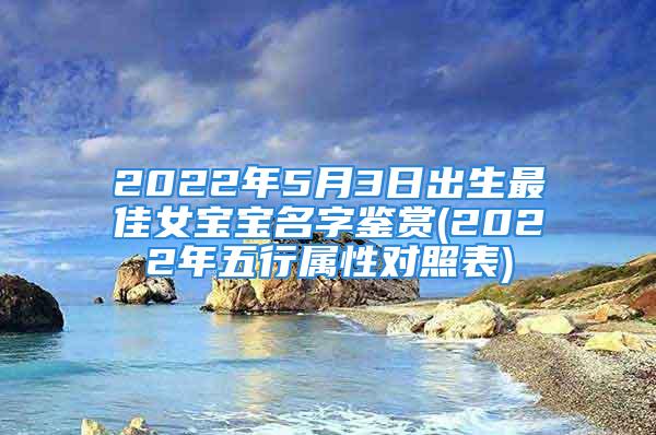 2022年5月3日出生最佳女宝宝名字鉴赏(2022年五行属性对照表)