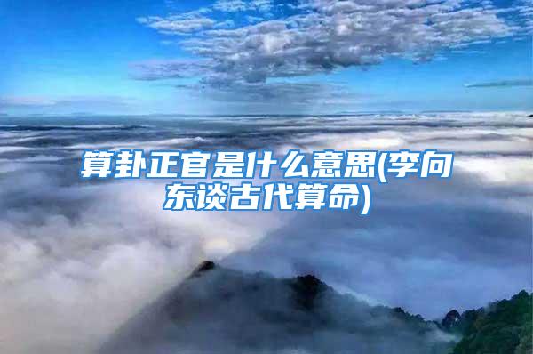 算卦正官是什么意思(李向东谈古代算命)