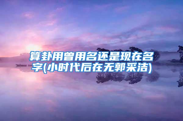 算卦用曾用名还是现在名字(小时代后在无郭采洁)