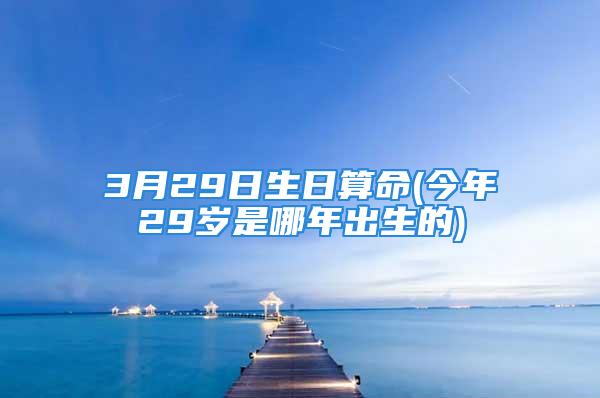 3月29日生日算命(今年29岁是哪年出生的)