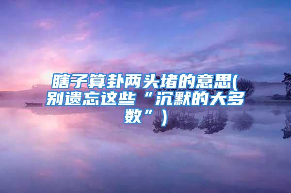 瞎子算卦两头堵的意思(别遗忘这些“沉默的大多数”)