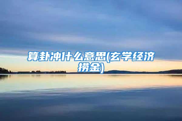 算卦冲什么意思(玄学经济捞金)