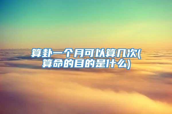 算卦一个月可以算几次(算命的目的是什么)