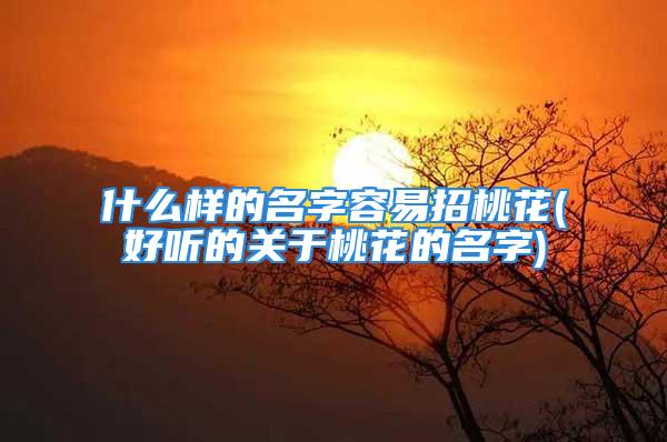 什么样的名字容易招桃花(好听的关于桃花的名字)