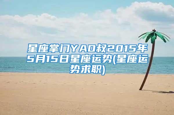 星座掌门YAO叔2015年5月15日星座运势(星座运势求职)