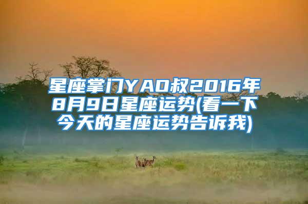 星座掌门YAO叔2016年8月9日星座运势(看一下今天的星座运势告诉我)