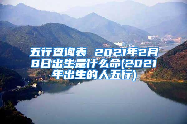 五行查询表 2021年2月8日出生是什么命(2021年出生的人五行)