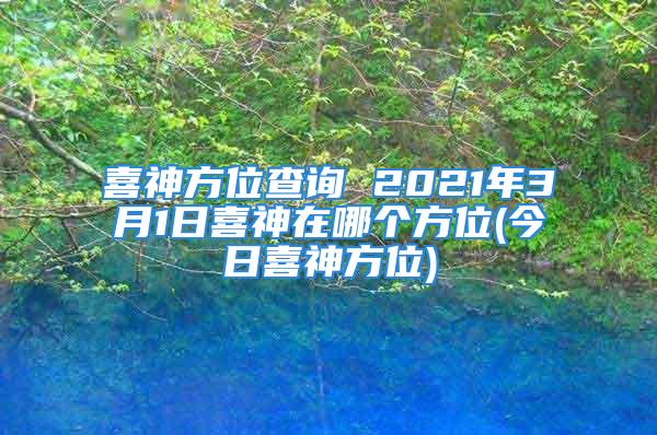 喜神方位查询 2021年3月1日喜神在哪个方位(今日喜神方位)