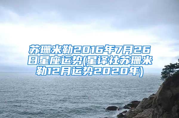 苏珊米勒2016年7月26日星座运势(星译社苏珊米勒12月运势2020年)