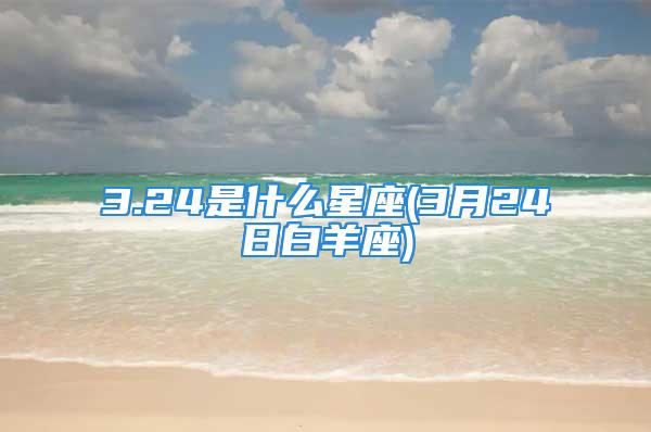 3.24是什么星座(3月24日白羊座)