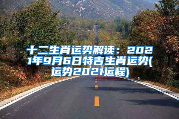 十二生肖运势解读：2021年9月6日特吉生肖运势(运势2021运程)