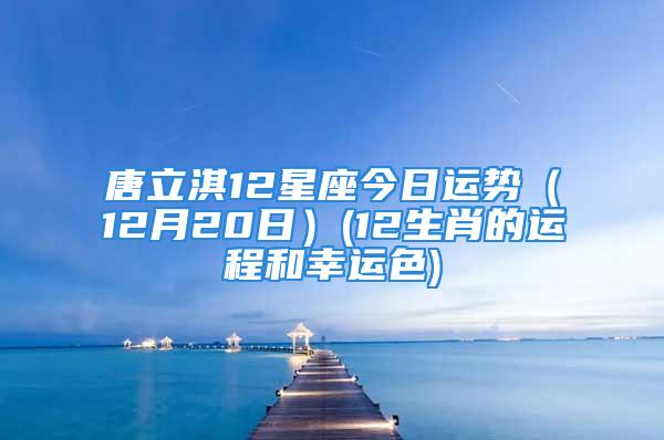 唐立淇12星座今日运势（12月20日）(12生肖的运程和幸运色)