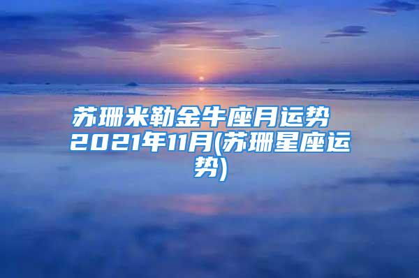 苏珊米勒金牛座月运势 2021年11月(苏珊星座运势)