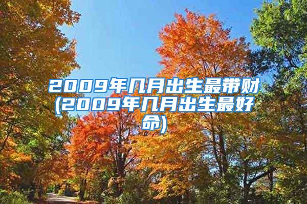 2009年几月出生最带财(2009年几月出生最好命)