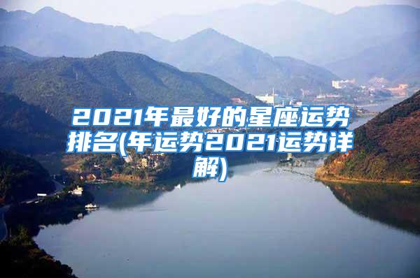 2021年最好的星座运势排名(年运势2021运势详解)