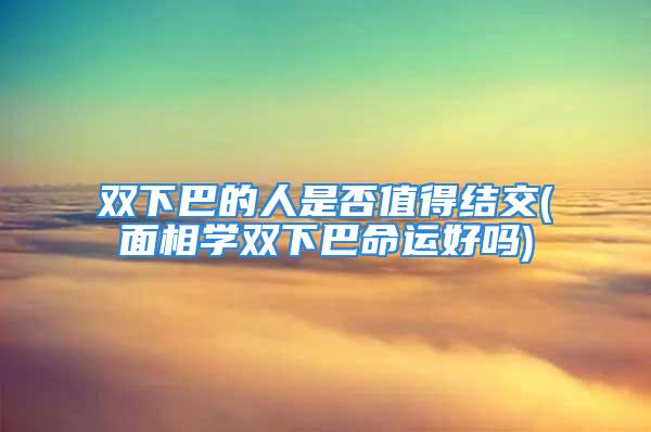 双下巴的人是否值得结交(面相学双下巴命运好吗)