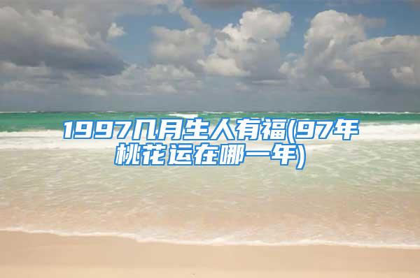 1997几月生人有福(97年桃花运在哪一年)