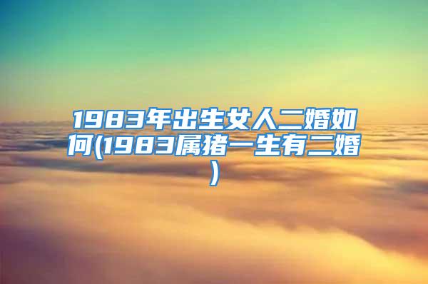 1983年出生女人二婚如何(1983属猪一生有二婚)