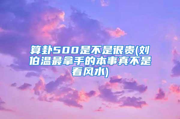 算卦500是不是很贵(刘伯温最拿手的本事真不是看风水)