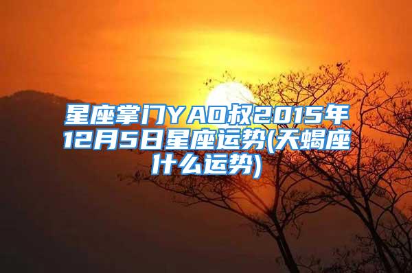 星座掌门YAO叔2015年12月5日星座运势(天蝎座什么运势)