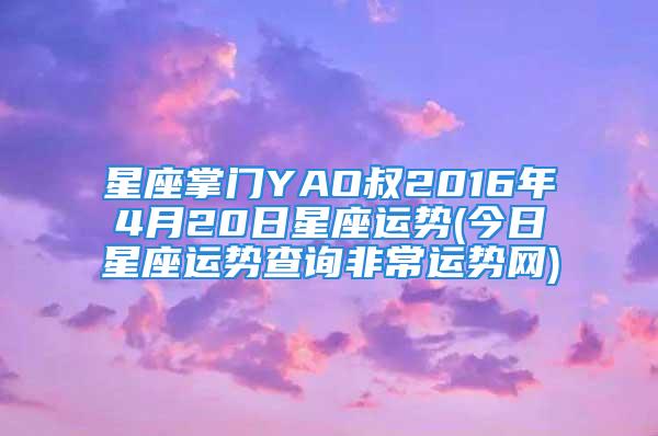 星座掌门YAO叔2016年4月20日星座运势(今日星座运势查询非常运势网)