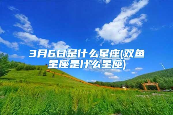 3月6日是什么星座(双鱼星座是什么星座)