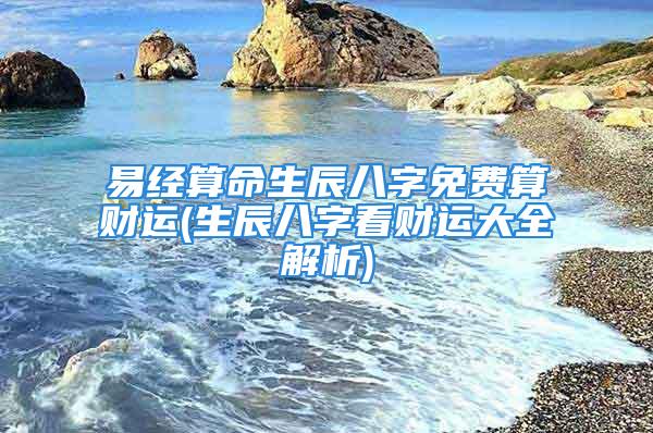 易经算命生辰八字免费算财运(生辰八字看财运大全解析)