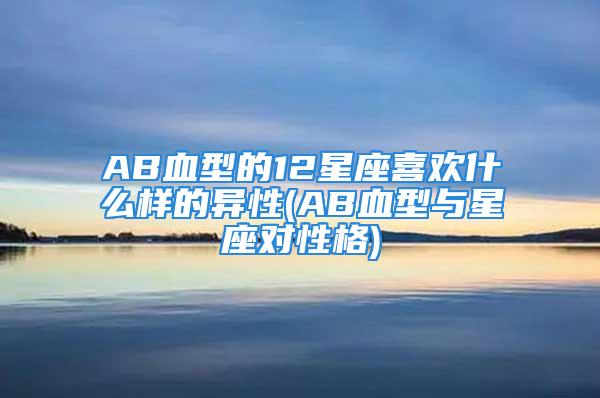 AB血型的12星座喜欢什么样的异性(AB血型与星座对性格)