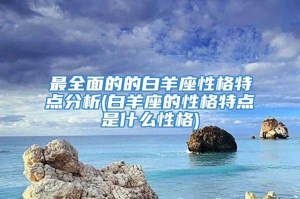 最全面的的白羊座性格特点分析(白羊座的性格特点是什么性格)