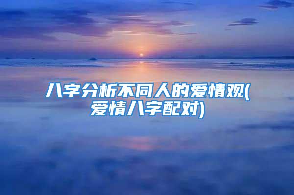 八字分析不同人的爱情观(爱情八字配对)