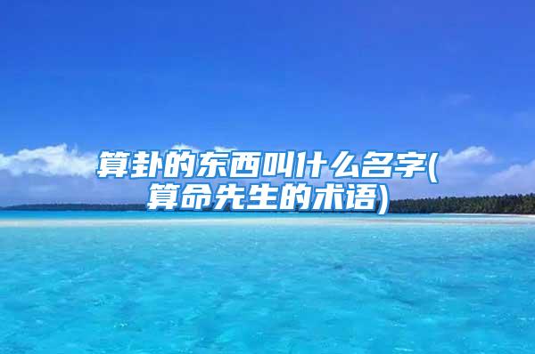 算卦的东西叫什么名字(算命先生的术语)