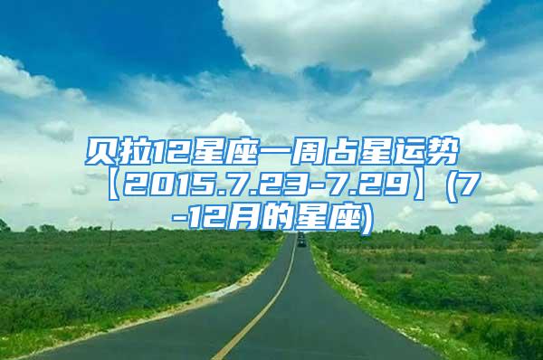 贝拉12星座一周占星运势【2015.7.23-7.29】(7-12月的星座)