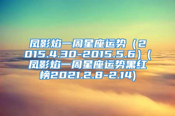 凤影焰一周星座运势（2015.4.30-2015.5.6）(凤影焰一周星座运势黑红榜2021.2.8-2.14)