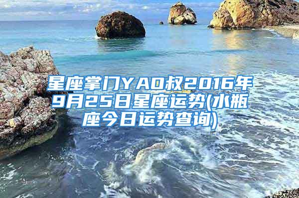 星座掌门YAO叔2016年9月25日星座运势(水瓶座今日运势查询)