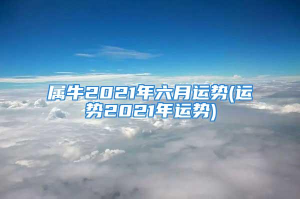 属牛2021年六月运势(运势2021年运势)