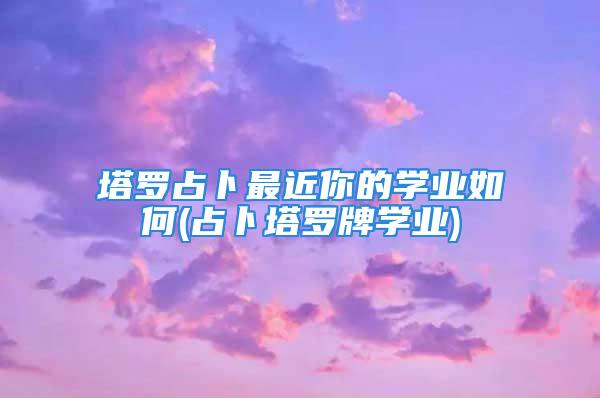 塔罗占卜最近你的学业如何(占卜塔罗牌学业)