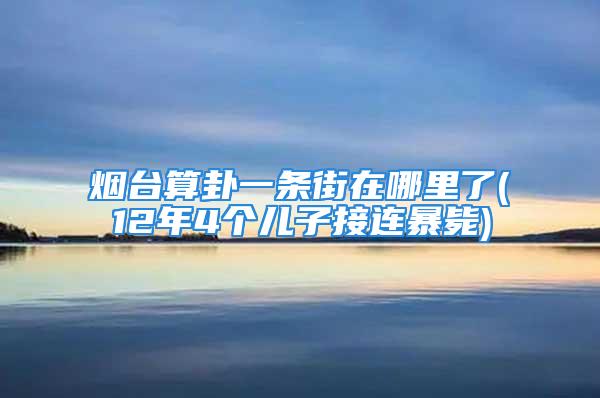 烟台算卦一条街在哪里了(12年4个儿子接连暴毙)