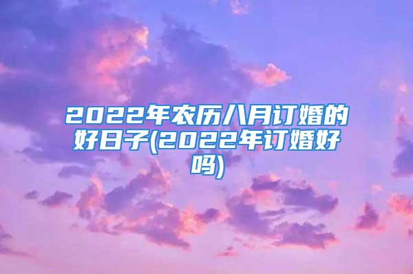 2022年农历八月订婚的好日子(2022年订婚好吗)