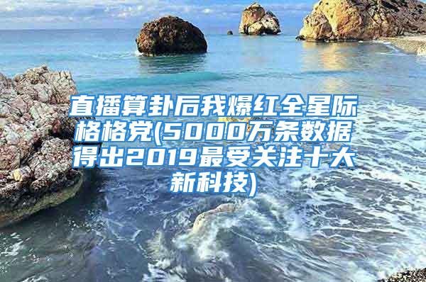 直播算卦后我爆红全星际格格党(5000万条数据得出2019最受关注十大新科技)