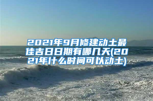 2021年9月修建动土最佳吉日日期有哪几天(2021年什么时间可以动土)