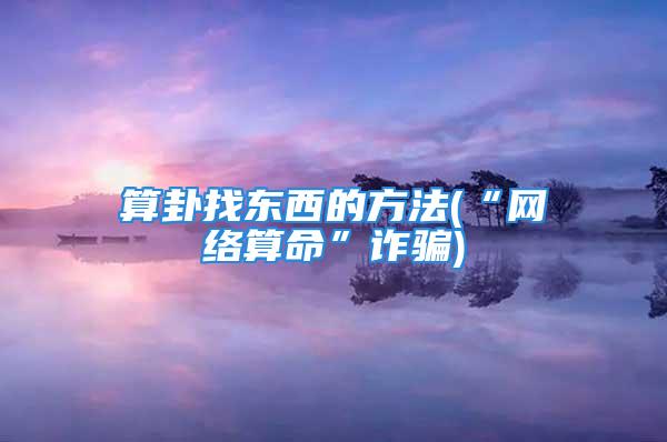 算卦找东西的方法(“网络算命”诈骗)