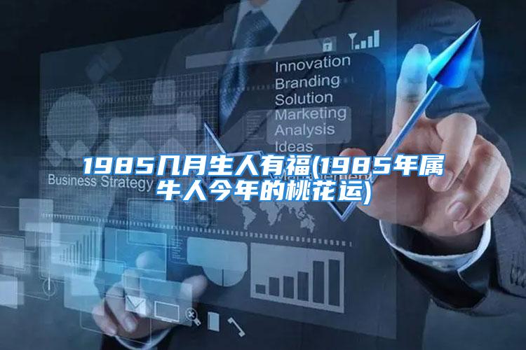 1985几月生人有福(1985年属牛人今年的桃花运)