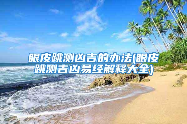 眼皮跳测凶吉的办法(眼皮跳测吉凶易经解释大全)